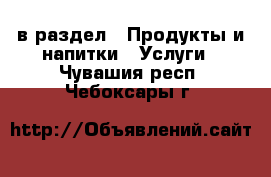  в раздел : Продукты и напитки » Услуги . Чувашия респ.,Чебоксары г.